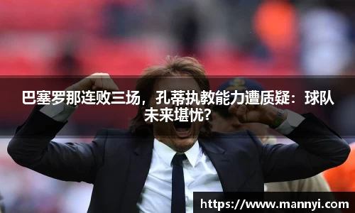 巴塞罗那连败三场，孔蒂执教能力遭质疑：球队未来堪忧？