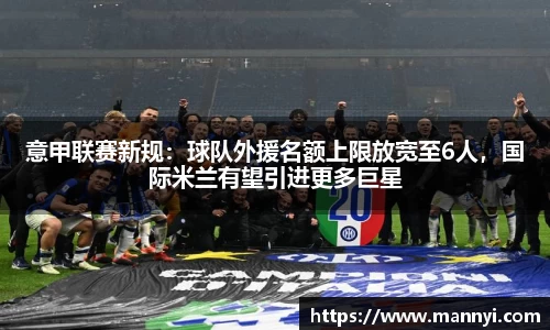 意甲联赛新规：球队外援名额上限放宽至6人，国际米兰有望引进更多巨星