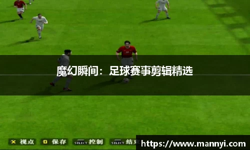 魔幻瞬间：足球赛事剪辑精选