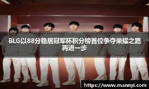 BLG以88分稳居冠军杯积分榜首位争夺荣耀之路再进一步