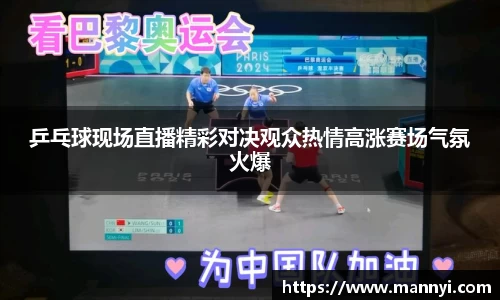 乒乓球现场直播精彩对决观众热情高涨赛场气氛火爆