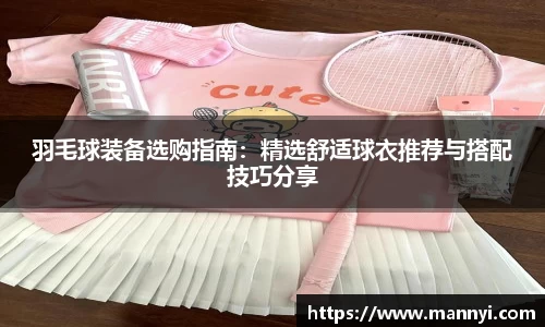 羽毛球装备选购指南：精选舒适球衣推荐与搭配技巧分享