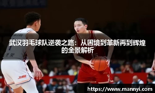 武汉羽毛球队逆袭之路：从困境到革新再到辉煌的全景解析