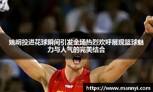 姚明投进花球瞬间引发全场热烈欢呼展现篮球魅力与人气的完美结合