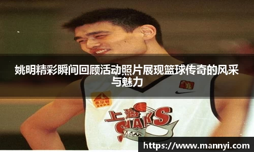 姚明精彩瞬间回顾活动照片展现篮球传奇的风采与魅力