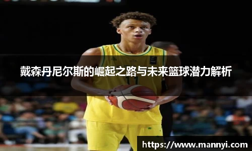 戴森丹尼尔斯的崛起之路与未来篮球潜力解析