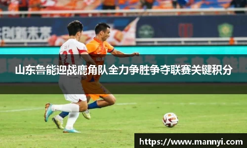 山东鲁能迎战鹿角队全力争胜争夺联赛关键积分