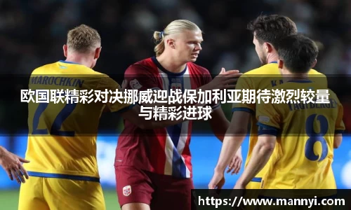 欧国联精彩对决挪威迎战保加利亚期待激烈较量与精彩进球