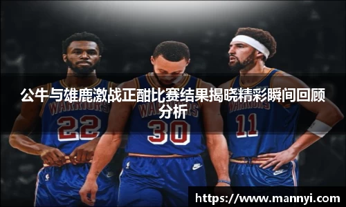 公牛与雄鹿激战正酣比赛结果揭晓精彩瞬间回顾分析
