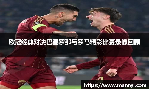 欧冠经典对决巴塞罗那与罗马精彩比赛录像回顾